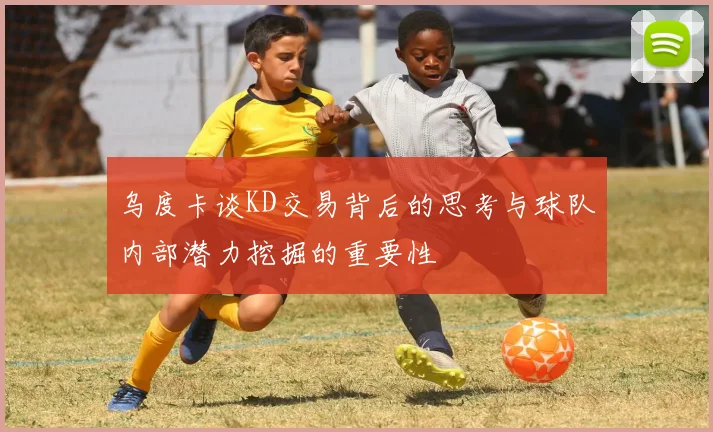 乌度卡谈KD交易背后的思考与球队内部潜力挖掘的重要性