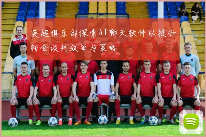 英超俱乐部探索AI聊天软件以提升转会谈判效率与策略