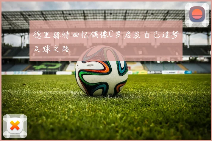 德里赫特回忆偶像C罗启发自己追梦足球之路