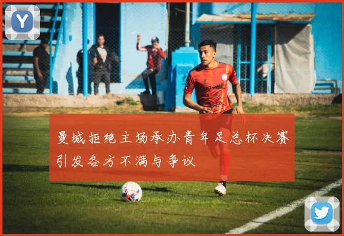 曼城拒绝主场承办青年足总杯决赛引发各方不满与争议