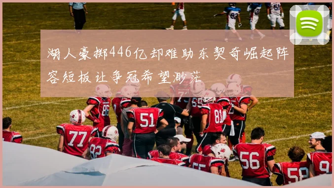 湖人豪掷446亿却难助东契奇崛起阵容短板让争冠希望渺茫