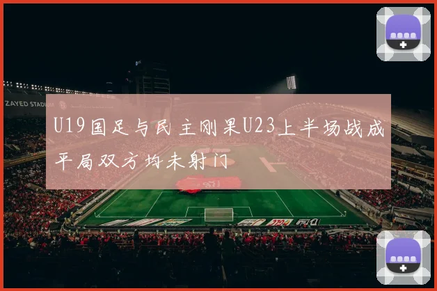 U19国足与民主刚果U23上半场战成平局双方均未射门