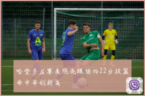 哈登季后赛表现亮眼场均22分投篮命中率创新高