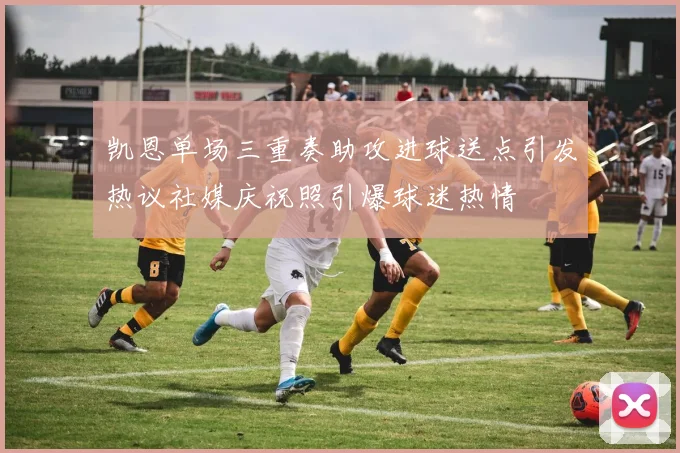 凯恩单场三重奏助攻进球送点引发热议社媒庆祝照引爆球迷热情
