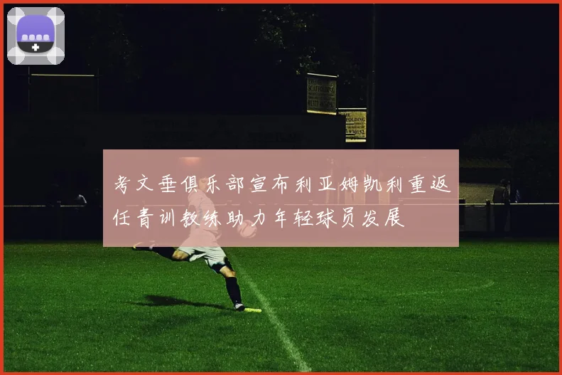 考文垂俱乐部宣布利亚姆凯利重返任青训教练助力年轻球员发展