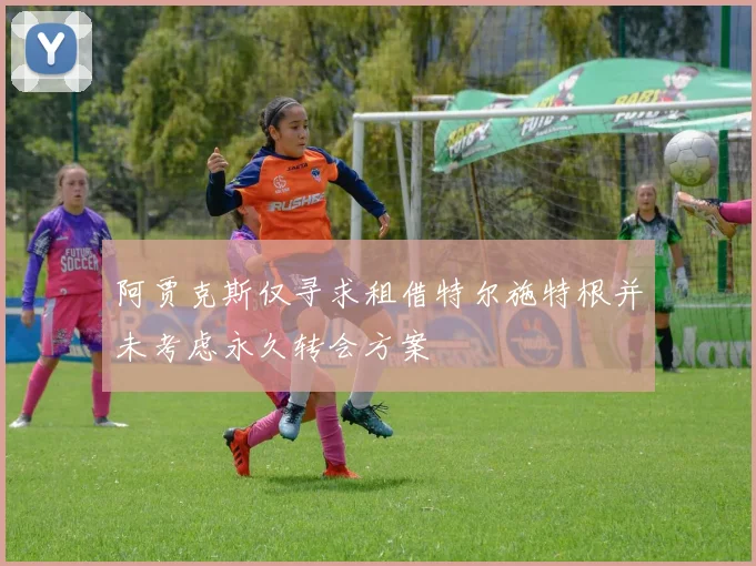 阿贾克斯仅寻求租借特尔施特根并未考虑永久转会方案