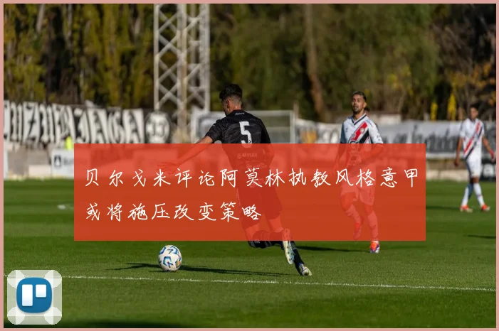 贝尔戈米评论阿莫林执教风格意甲或将施压改变策略