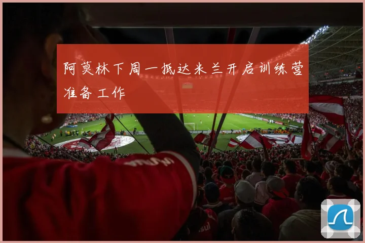 阿莫林下周一抵达米兰开启训练营准备工作