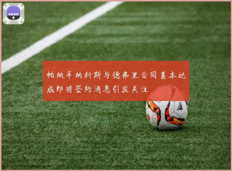 帕纳辛纳科斯与德弗里合同基本达成即将签约消息引发关注
