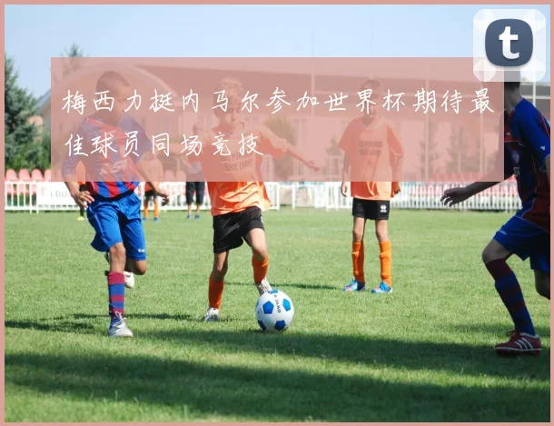 梅西力挺内马尔参加世界杯期待最佳球员同场竞技